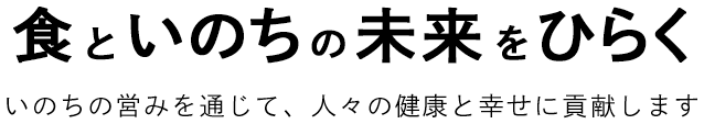 食といのちの未来をひらく いのちの営みを通じて、人々の健康と幸せに貢献します